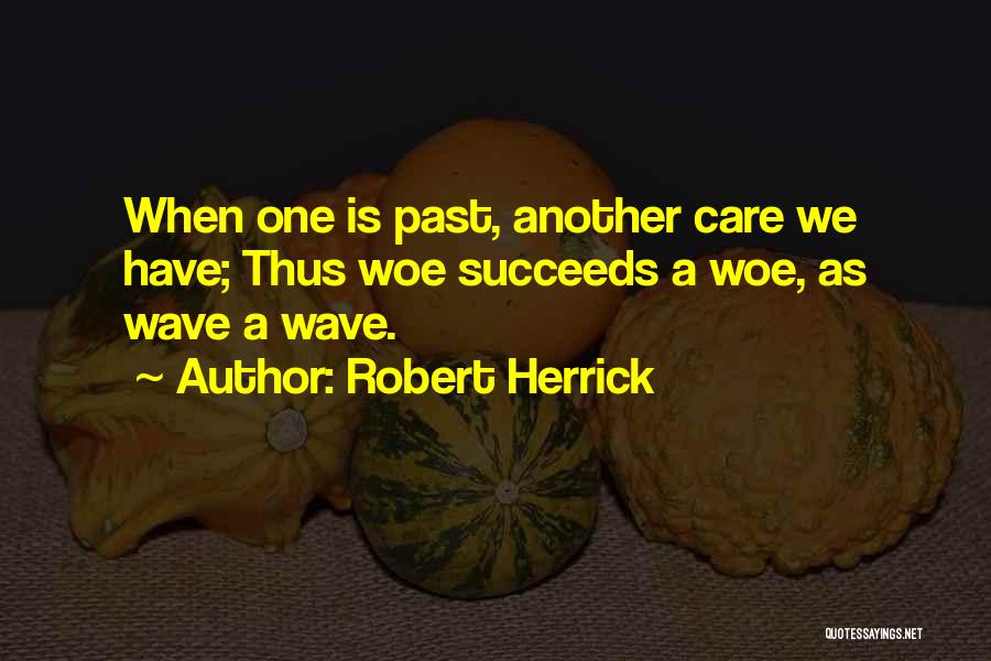 Robert Herrick Quotes: When One Is Past, Another Care We Have; Thus Woe Succeeds A Woe, As Wave A Wave.