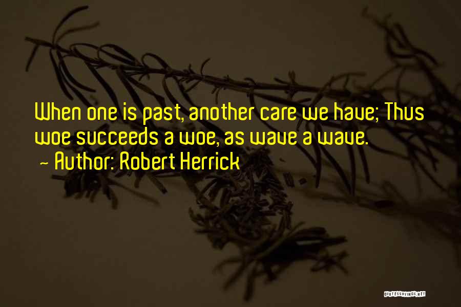 Robert Herrick Quotes: When One Is Past, Another Care We Have; Thus Woe Succeeds A Woe, As Wave A Wave.