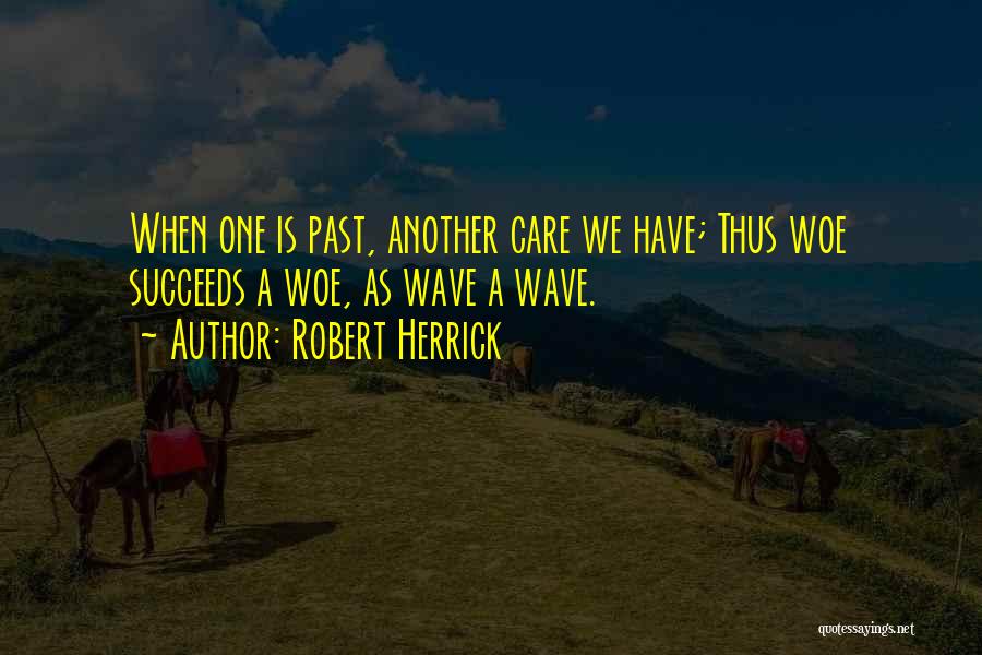 Robert Herrick Quotes: When One Is Past, Another Care We Have; Thus Woe Succeeds A Woe, As Wave A Wave.