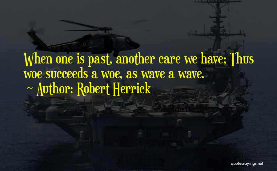 Robert Herrick Quotes: When One Is Past, Another Care We Have; Thus Woe Succeeds A Woe, As Wave A Wave.