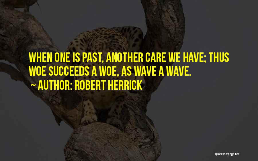 Robert Herrick Quotes: When One Is Past, Another Care We Have; Thus Woe Succeeds A Woe, As Wave A Wave.