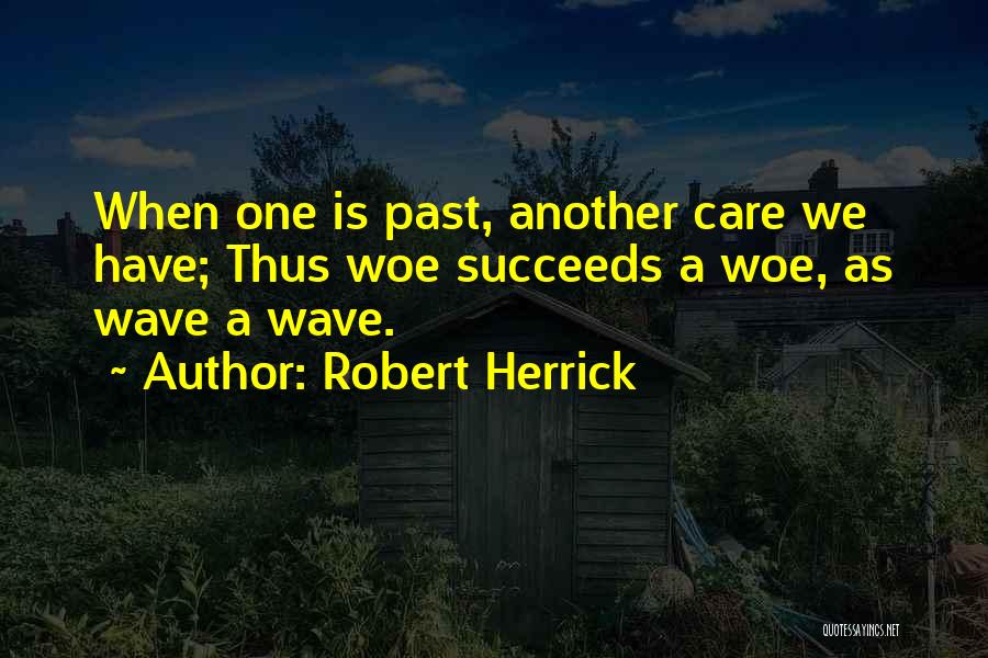 Robert Herrick Quotes: When One Is Past, Another Care We Have; Thus Woe Succeeds A Woe, As Wave A Wave.