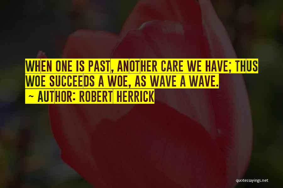 Robert Herrick Quotes: When One Is Past, Another Care We Have; Thus Woe Succeeds A Woe, As Wave A Wave.
