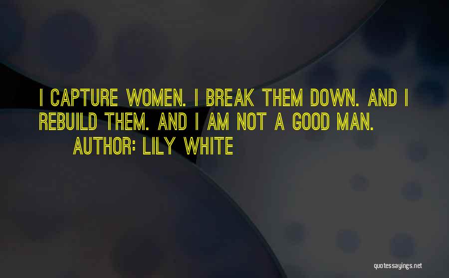 Lily White Quotes: I Capture Women. I Break Them Down. And I Rebuild Them. And I Am Not A Good Man.