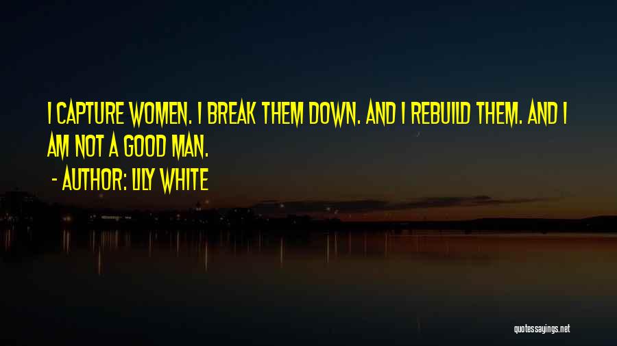 Lily White Quotes: I Capture Women. I Break Them Down. And I Rebuild Them. And I Am Not A Good Man.