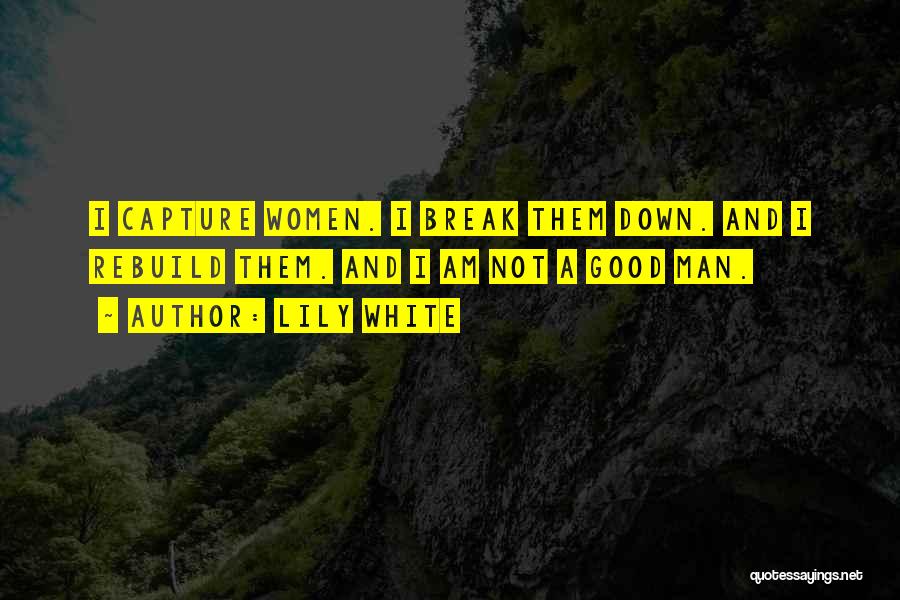 Lily White Quotes: I Capture Women. I Break Them Down. And I Rebuild Them. And I Am Not A Good Man.