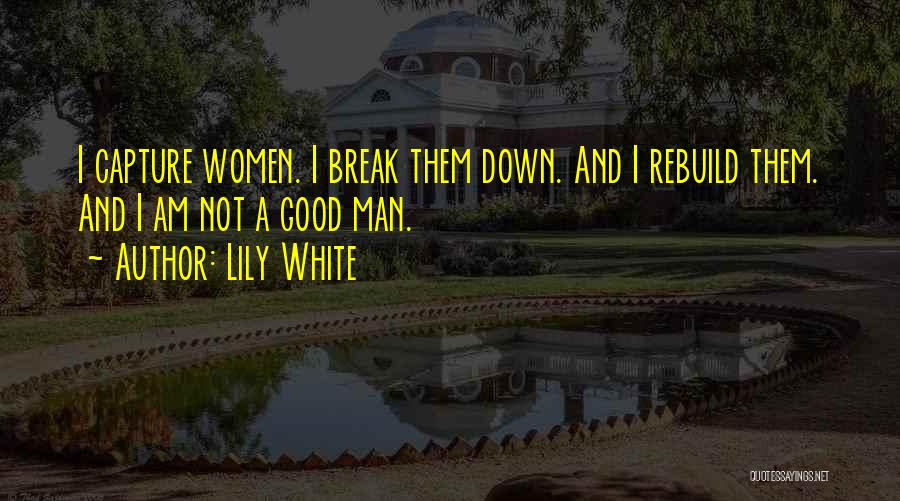 Lily White Quotes: I Capture Women. I Break Them Down. And I Rebuild Them. And I Am Not A Good Man.