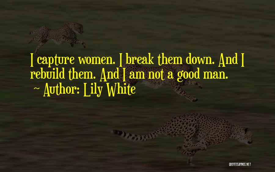 Lily White Quotes: I Capture Women. I Break Them Down. And I Rebuild Them. And I Am Not A Good Man.