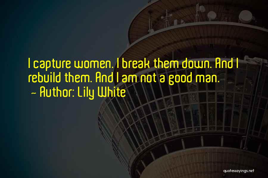 Lily White Quotes: I Capture Women. I Break Them Down. And I Rebuild Them. And I Am Not A Good Man.