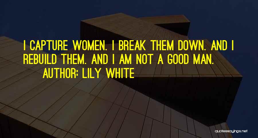 Lily White Quotes: I Capture Women. I Break Them Down. And I Rebuild Them. And I Am Not A Good Man.