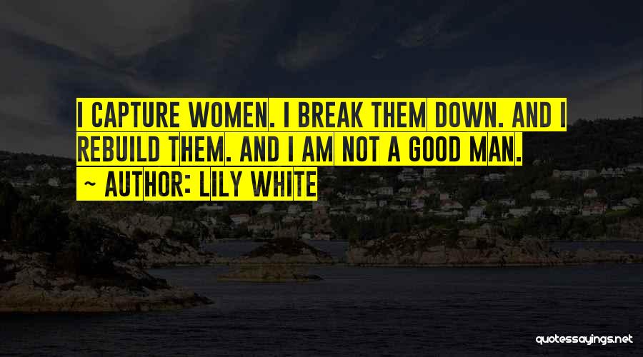 Lily White Quotes: I Capture Women. I Break Them Down. And I Rebuild Them. And I Am Not A Good Man.