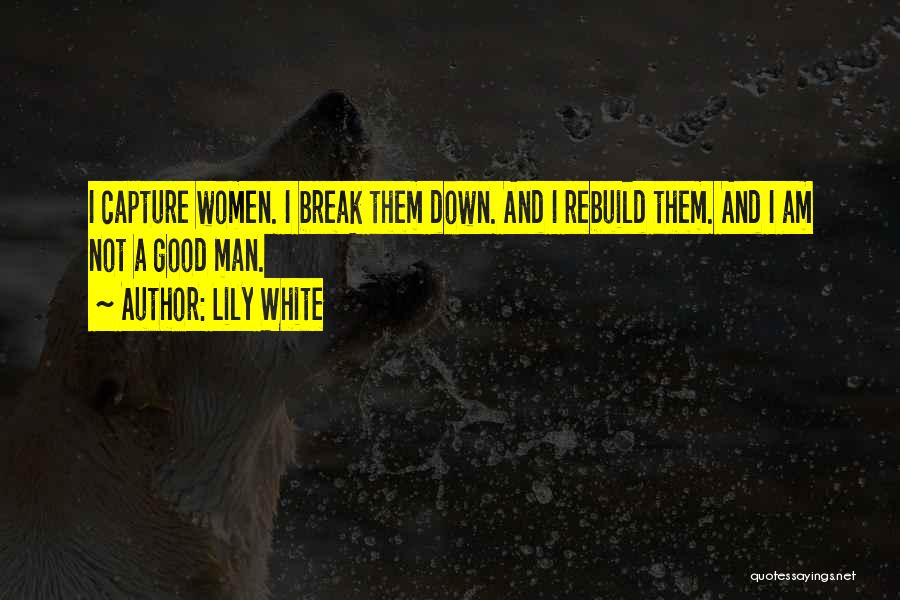 Lily White Quotes: I Capture Women. I Break Them Down. And I Rebuild Them. And I Am Not A Good Man.