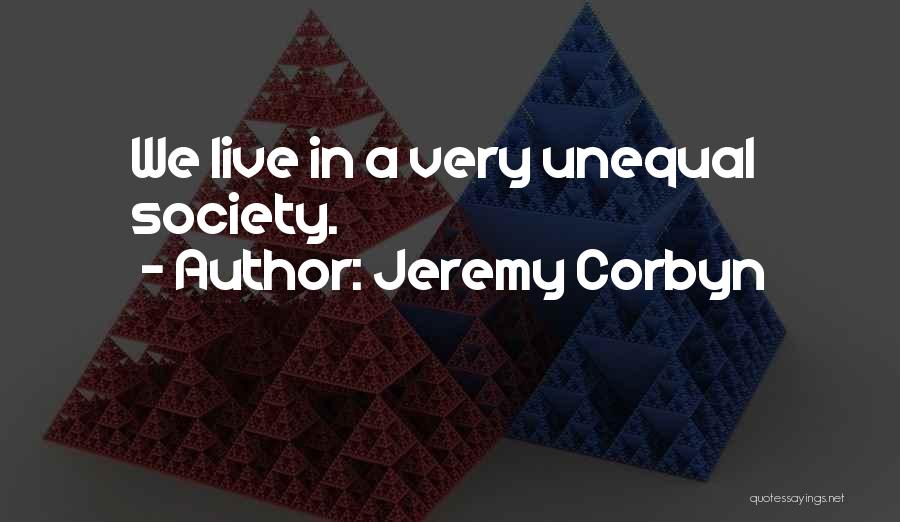 Jeremy Corbyn Quotes: We Live In A Very Unequal Society.