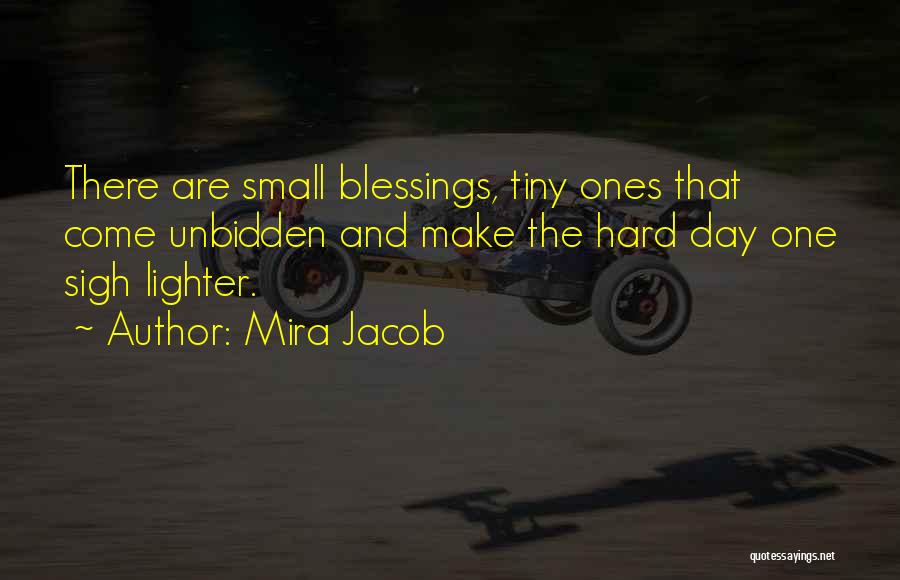 Mira Jacob Quotes: There Are Small Blessings, Tiny Ones That Come Unbidden And Make The Hard Day One Sigh Lighter.