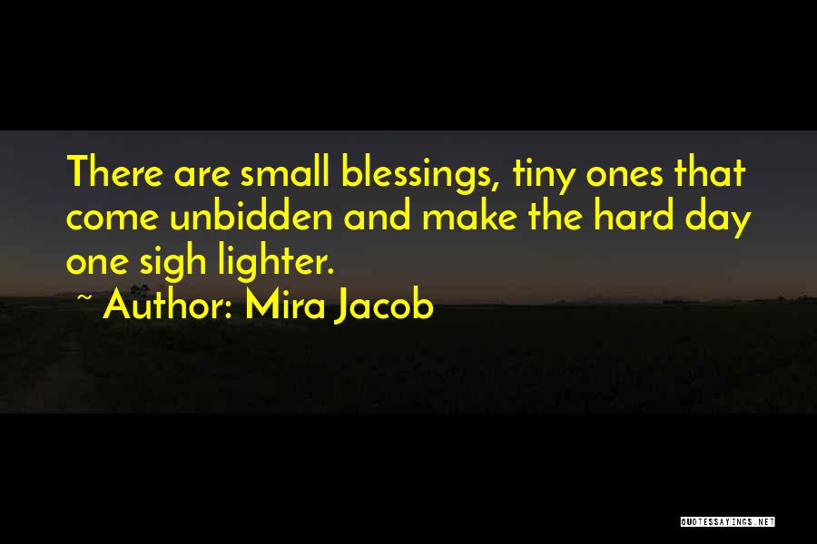 Mira Jacob Quotes: There Are Small Blessings, Tiny Ones That Come Unbidden And Make The Hard Day One Sigh Lighter.