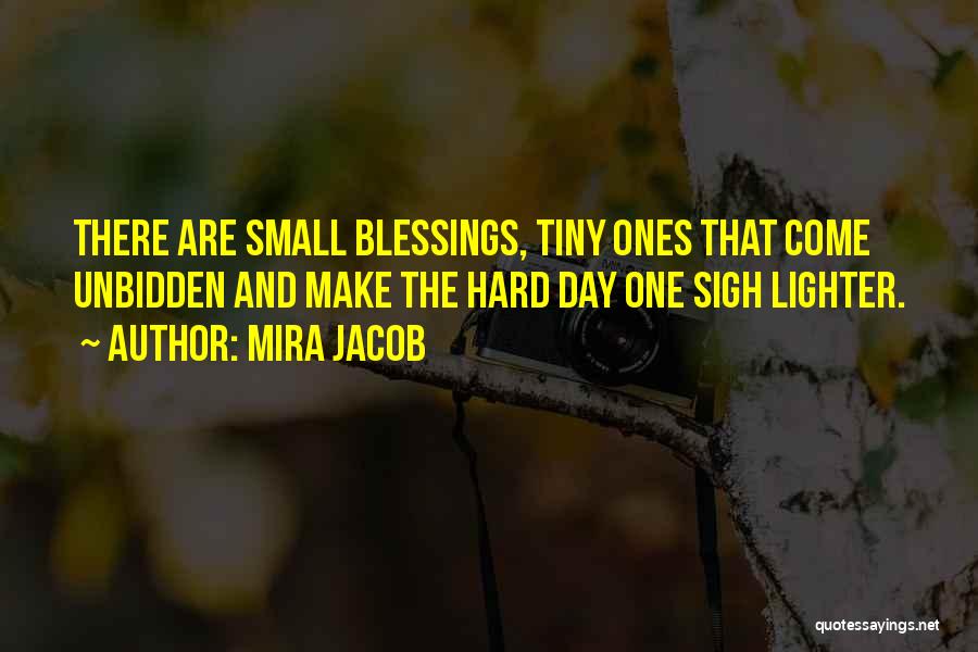 Mira Jacob Quotes: There Are Small Blessings, Tiny Ones That Come Unbidden And Make The Hard Day One Sigh Lighter.
