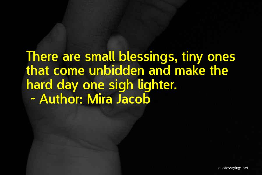 Mira Jacob Quotes: There Are Small Blessings, Tiny Ones That Come Unbidden And Make The Hard Day One Sigh Lighter.