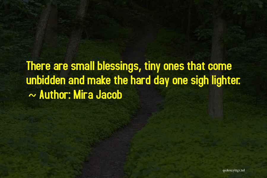 Mira Jacob Quotes: There Are Small Blessings, Tiny Ones That Come Unbidden And Make The Hard Day One Sigh Lighter.