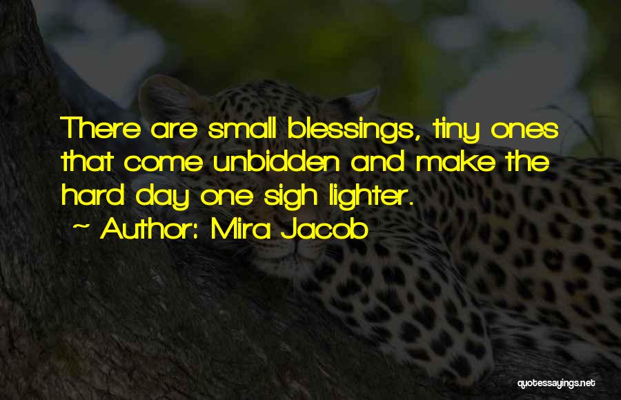 Mira Jacob Quotes: There Are Small Blessings, Tiny Ones That Come Unbidden And Make The Hard Day One Sigh Lighter.