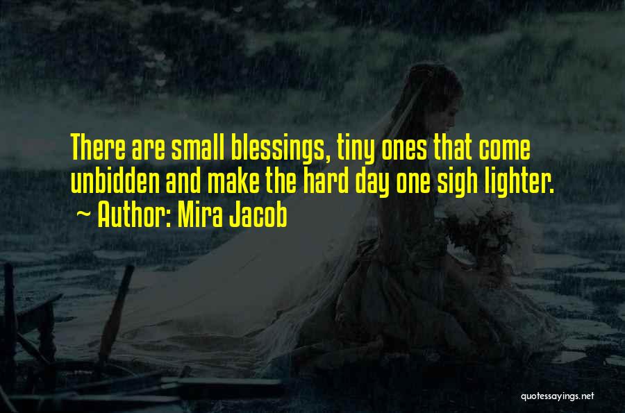 Mira Jacob Quotes: There Are Small Blessings, Tiny Ones That Come Unbidden And Make The Hard Day One Sigh Lighter.