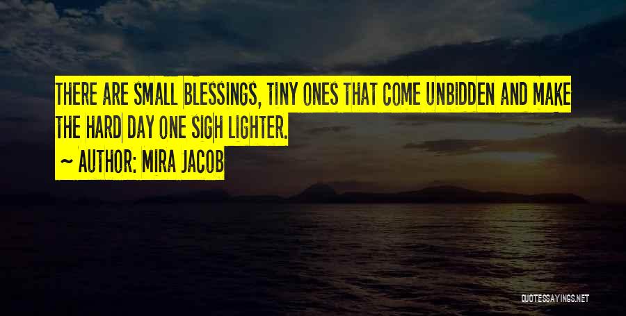 Mira Jacob Quotes: There Are Small Blessings, Tiny Ones That Come Unbidden And Make The Hard Day One Sigh Lighter.