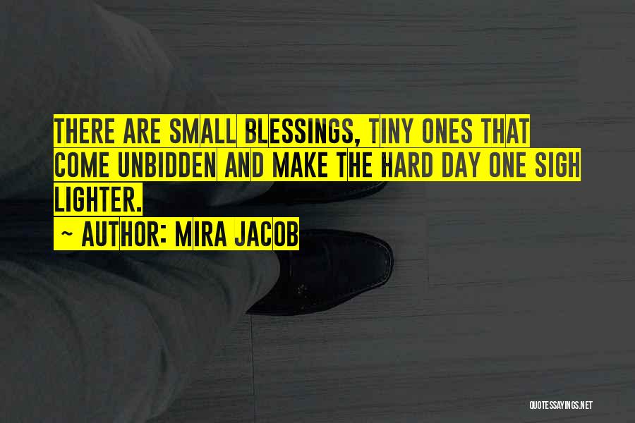 Mira Jacob Quotes: There Are Small Blessings, Tiny Ones That Come Unbidden And Make The Hard Day One Sigh Lighter.