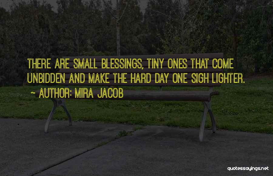 Mira Jacob Quotes: There Are Small Blessings, Tiny Ones That Come Unbidden And Make The Hard Day One Sigh Lighter.