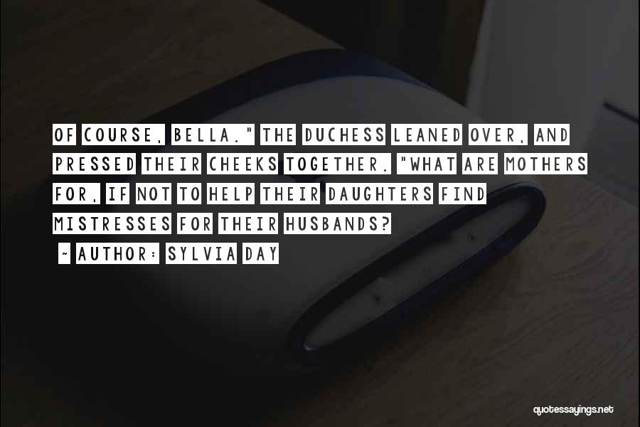 Sylvia Day Quotes: Of Course, Bella. The Duchess Leaned Over, And Pressed Their Cheeks Together. What Are Mothers For, If Not To Help