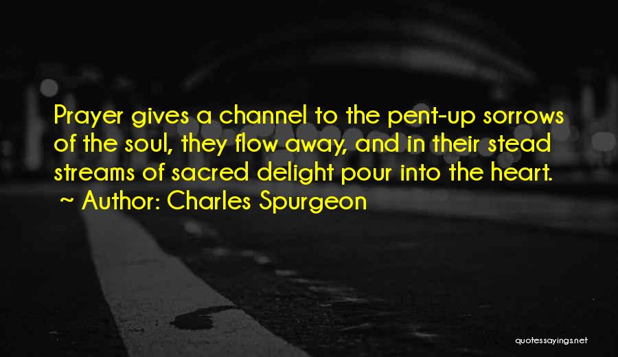 Charles Spurgeon Quotes: Prayer Gives A Channel To The Pent-up Sorrows Of The Soul, They Flow Away, And In Their Stead Streams Of