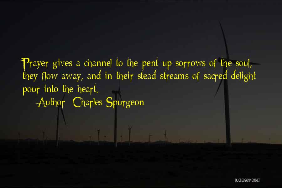 Charles Spurgeon Quotes: Prayer Gives A Channel To The Pent-up Sorrows Of The Soul, They Flow Away, And In Their Stead Streams Of