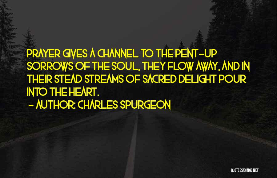 Charles Spurgeon Quotes: Prayer Gives A Channel To The Pent-up Sorrows Of The Soul, They Flow Away, And In Their Stead Streams Of