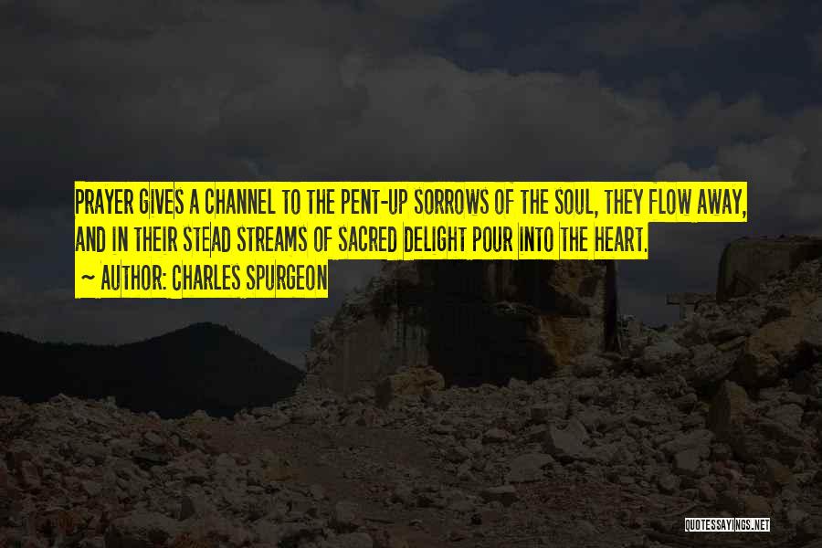 Charles Spurgeon Quotes: Prayer Gives A Channel To The Pent-up Sorrows Of The Soul, They Flow Away, And In Their Stead Streams Of