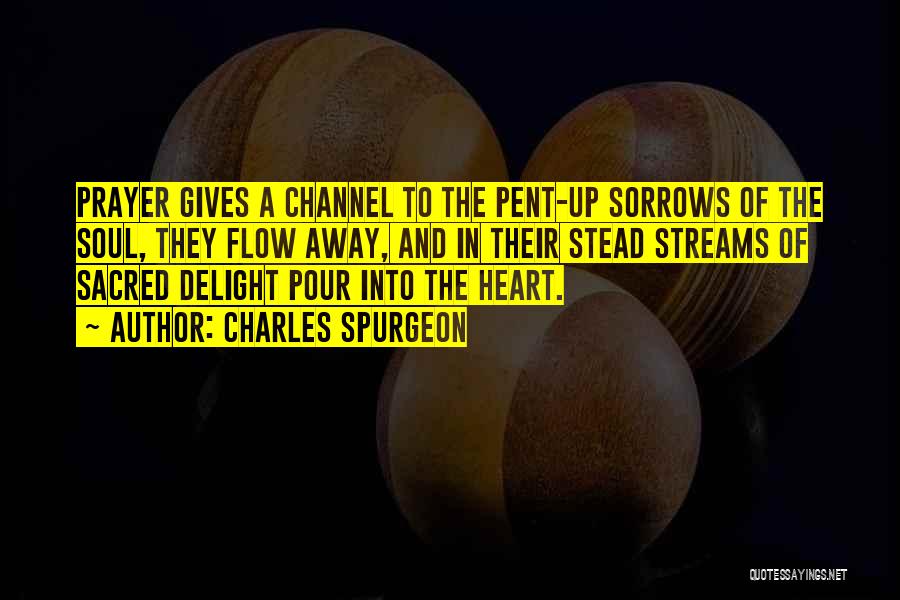 Charles Spurgeon Quotes: Prayer Gives A Channel To The Pent-up Sorrows Of The Soul, They Flow Away, And In Their Stead Streams Of