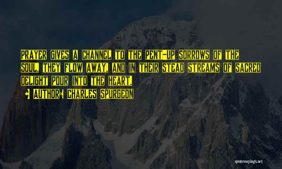 Charles Spurgeon Quotes: Prayer Gives A Channel To The Pent-up Sorrows Of The Soul, They Flow Away, And In Their Stead Streams Of