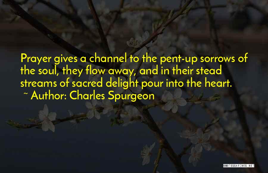 Charles Spurgeon Quotes: Prayer Gives A Channel To The Pent-up Sorrows Of The Soul, They Flow Away, And In Their Stead Streams Of