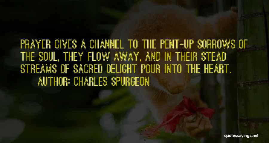 Charles Spurgeon Quotes: Prayer Gives A Channel To The Pent-up Sorrows Of The Soul, They Flow Away, And In Their Stead Streams Of