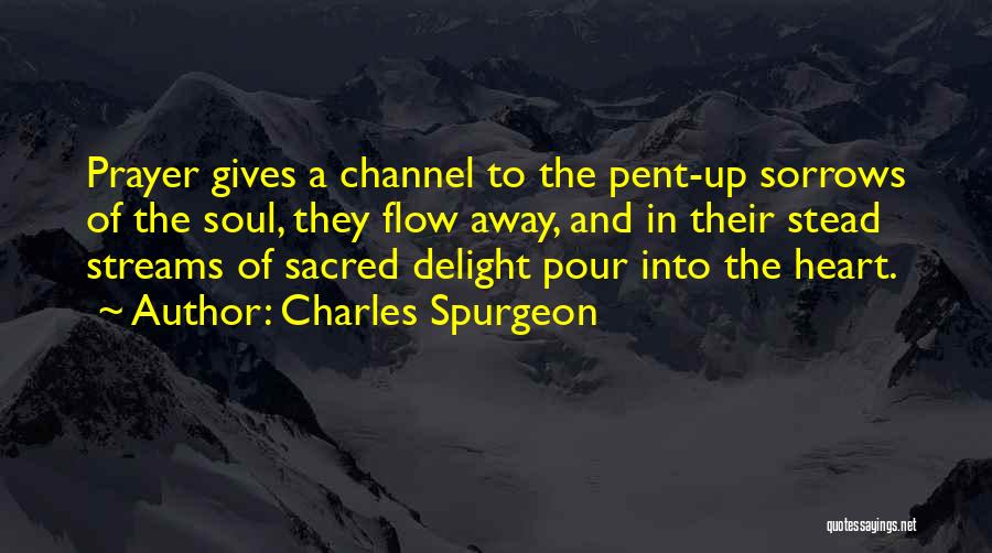 Charles Spurgeon Quotes: Prayer Gives A Channel To The Pent-up Sorrows Of The Soul, They Flow Away, And In Their Stead Streams Of