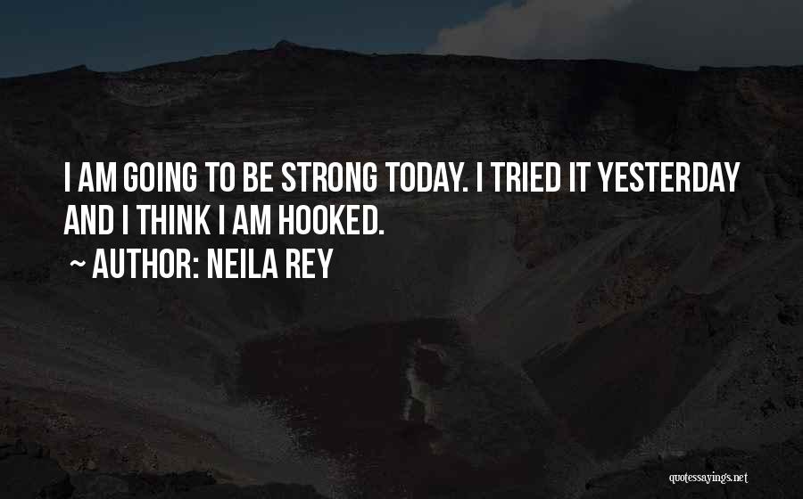 Neila Rey Quotes: I Am Going To Be Strong Today. I Tried It Yesterday And I Think I Am Hooked.