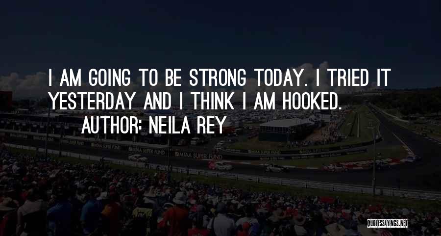 Neila Rey Quotes: I Am Going To Be Strong Today. I Tried It Yesterday And I Think I Am Hooked.