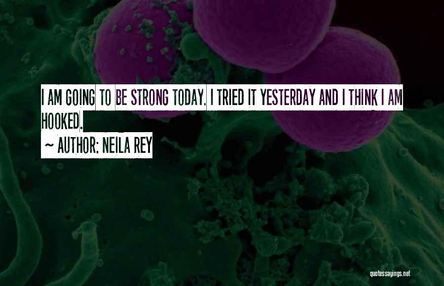 Neila Rey Quotes: I Am Going To Be Strong Today. I Tried It Yesterday And I Think I Am Hooked.