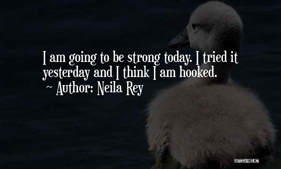 Neila Rey Quotes: I Am Going To Be Strong Today. I Tried It Yesterday And I Think I Am Hooked.