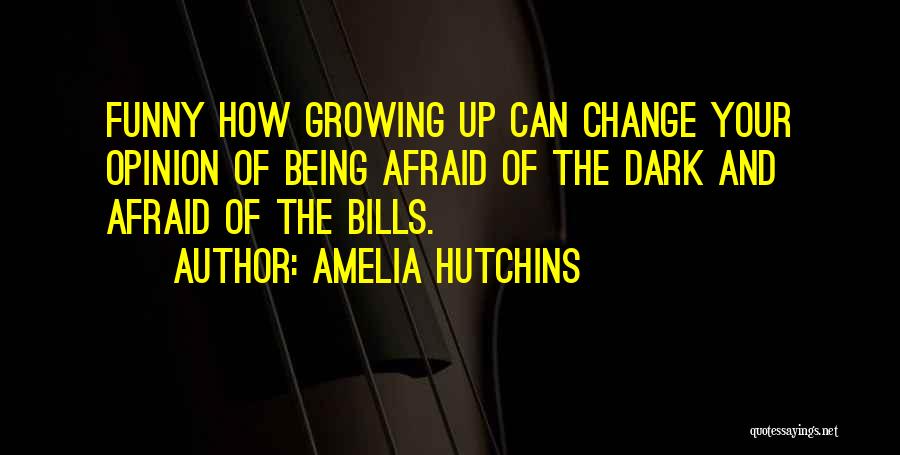 Amelia Hutchins Quotes: Funny How Growing Up Can Change Your Opinion Of Being Afraid Of The Dark And Afraid Of The Bills.