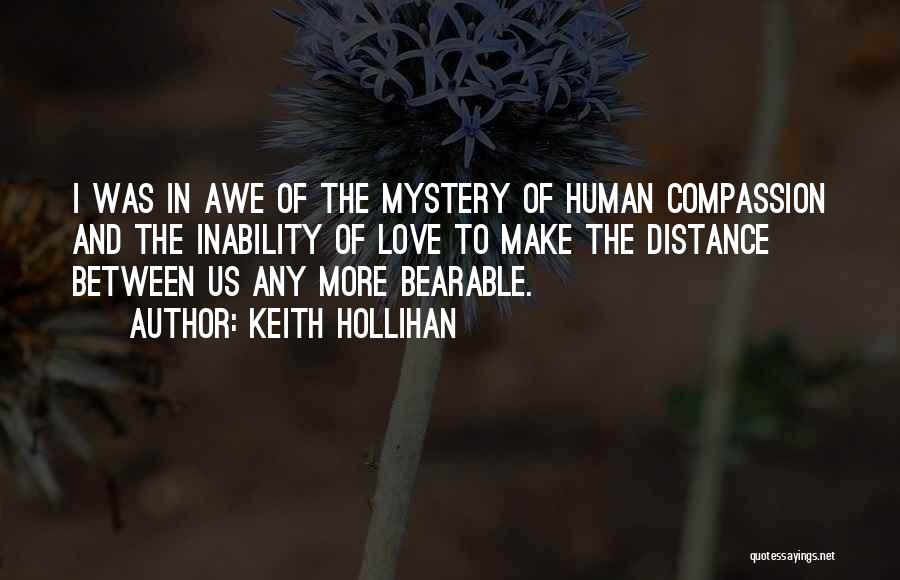 Keith Hollihan Quotes: I Was In Awe Of The Mystery Of Human Compassion And The Inability Of Love To Make The Distance Between