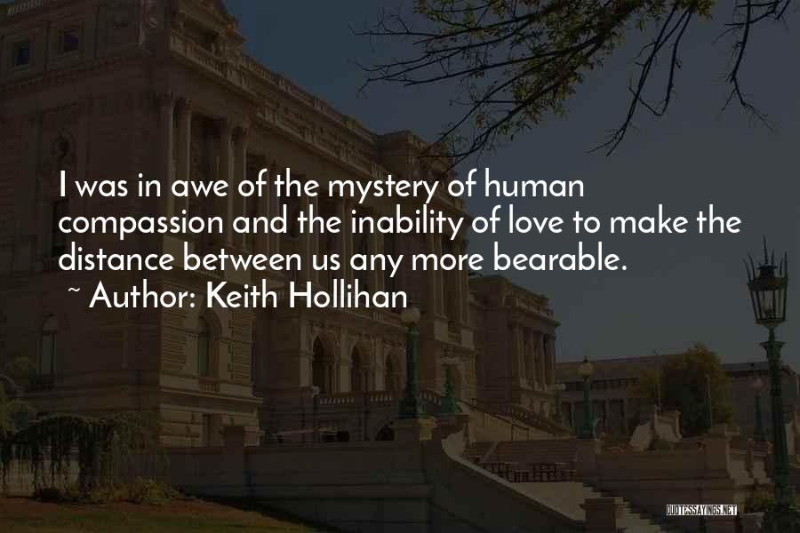 Keith Hollihan Quotes: I Was In Awe Of The Mystery Of Human Compassion And The Inability Of Love To Make The Distance Between
