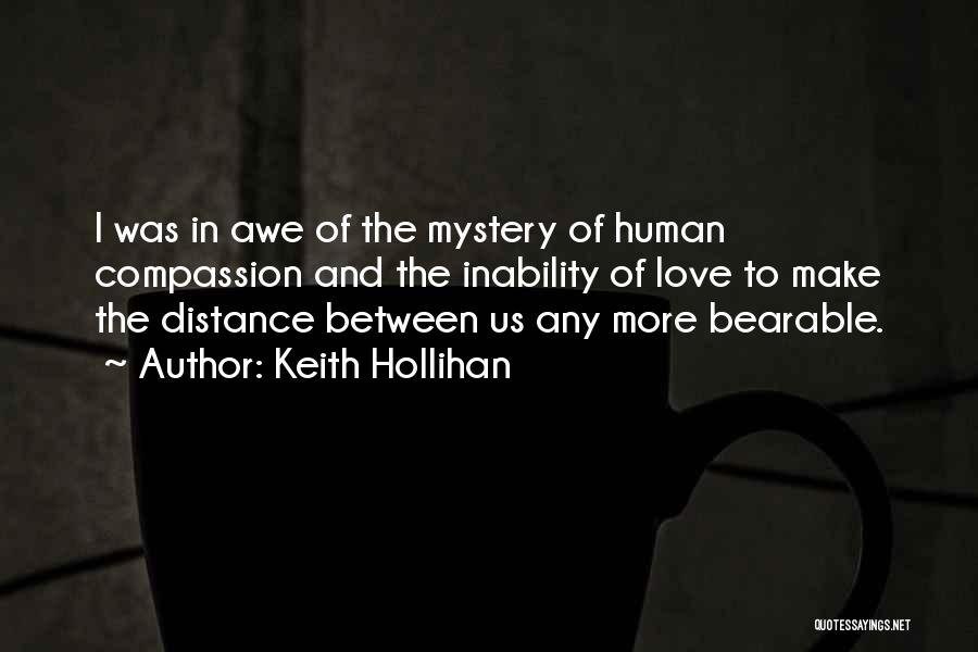 Keith Hollihan Quotes: I Was In Awe Of The Mystery Of Human Compassion And The Inability Of Love To Make The Distance Between