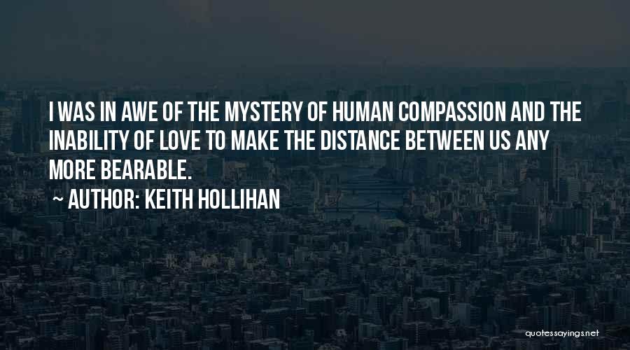 Keith Hollihan Quotes: I Was In Awe Of The Mystery Of Human Compassion And The Inability Of Love To Make The Distance Between