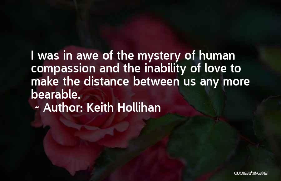 Keith Hollihan Quotes: I Was In Awe Of The Mystery Of Human Compassion And The Inability Of Love To Make The Distance Between