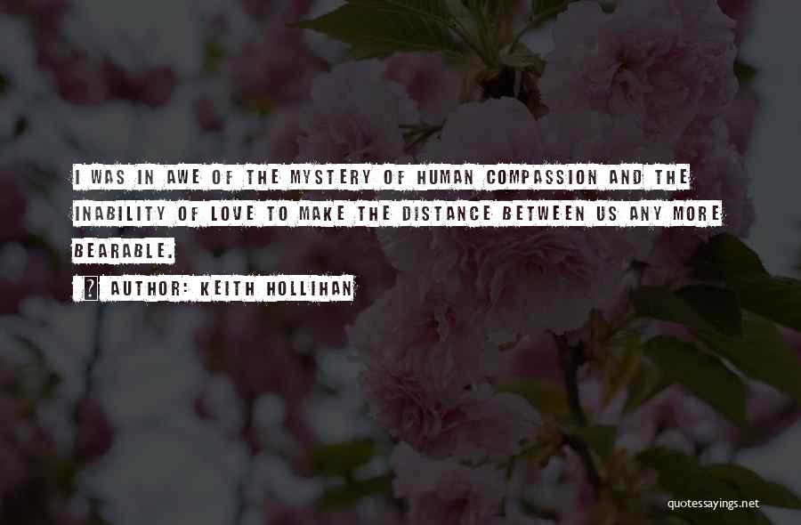 Keith Hollihan Quotes: I Was In Awe Of The Mystery Of Human Compassion And The Inability Of Love To Make The Distance Between