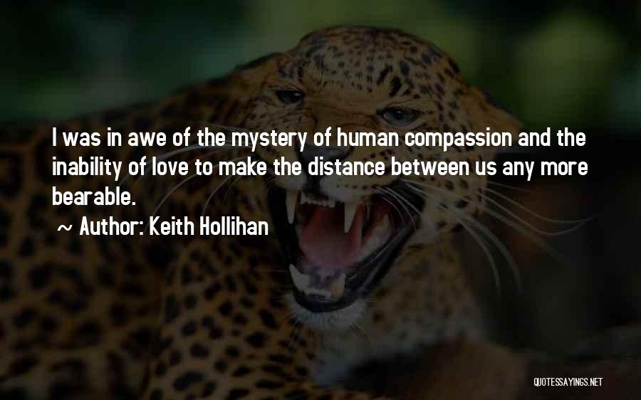 Keith Hollihan Quotes: I Was In Awe Of The Mystery Of Human Compassion And The Inability Of Love To Make The Distance Between