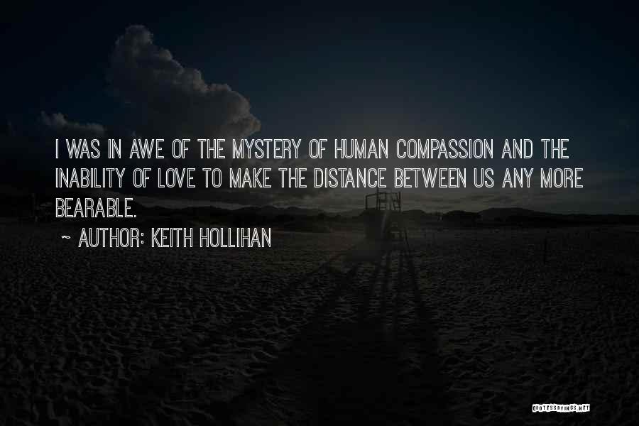 Keith Hollihan Quotes: I Was In Awe Of The Mystery Of Human Compassion And The Inability Of Love To Make The Distance Between